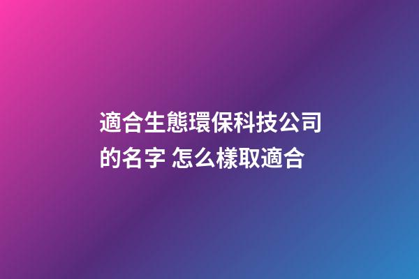 適合生態環保科技公司的名字 怎么樣取適合-第1張-公司起名-玄機派
